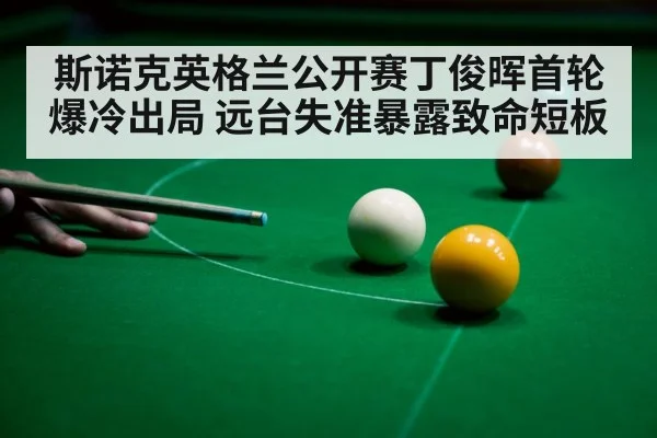 斯诺克英格兰公开赛丁俊晖首轮爆冷出局 远台失准暴露致命短板