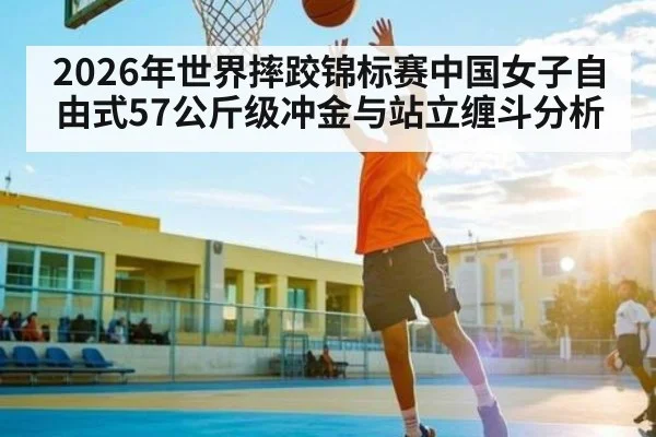 2026年世界摔跤锦标赛中国女子自由式57公斤级冲金与站立缠斗分析（www.bet365.com）